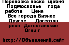 Перевозка песка, щебня Подмосковье, 2 года работа.  › Цена ­ 3 760 - Все города Бизнес » Другое   . Дагестан респ.,Дагестанские Огни г.